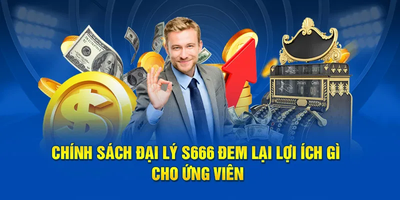 Chính sách đại lý S666 đem lại lợi ích gì cho ứng viên