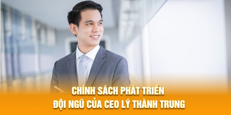 Chính sách phát triển đội ngũ của CEO Lý Thành Trung