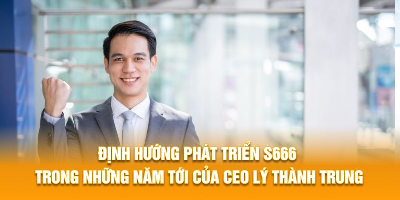 Định hướng phát triển S666 trong những năm tới của CEO Lý Thành Trung