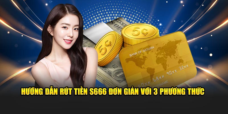 Hướng dẫn rút tiền S666 đơn giản với 3 phương thức