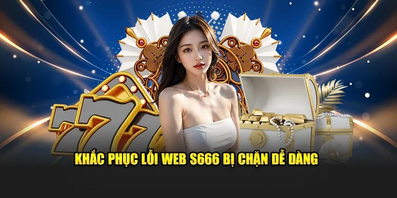 Khắc phục lỗi web S666 bị chặn dễ dàng