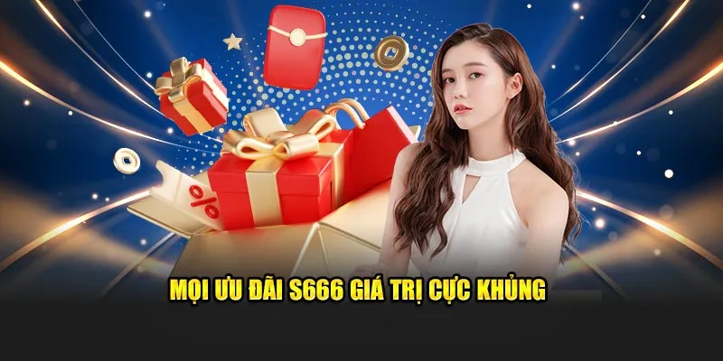 Mọi ưu đãi S666 giá trị cực khủng