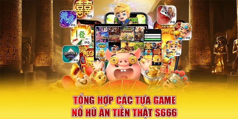 Tổng hợp các tựa game nổ hũ ăn tiền thật S666