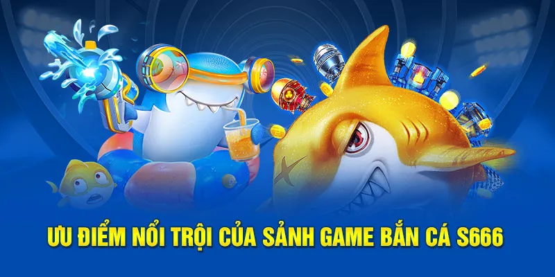 Ưu điểm nổi trội của sảnh game Bắn Cá S666