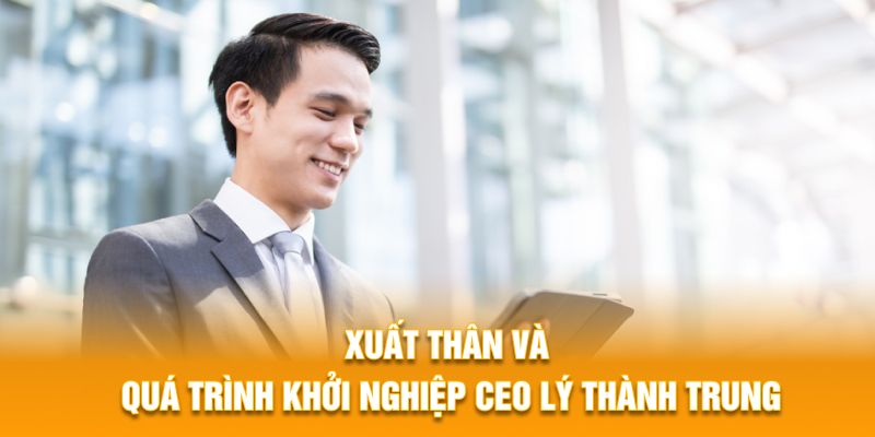 Xuất thân và quá trình khởi nghiệp CEO Lý Thành Trung